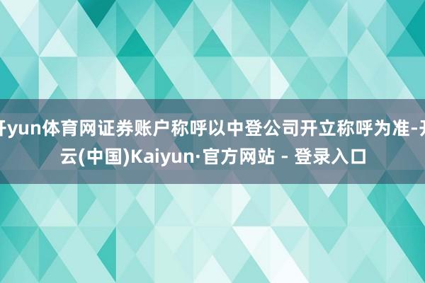 开yun体育网证券账户称呼以中登公司开立称呼为准-开云(中国)Kaiyun·官方网站 - 登录入口