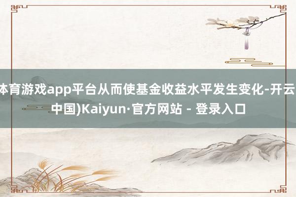 体育游戏app平台从而使基金收益水平发生变化-开云(中国)Kaiyun·官方网站 - 登录入口