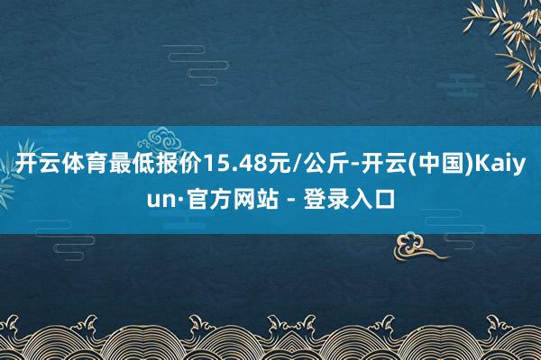 开云体育最低报价15.48元/公斤-开云(中国)Kaiyun·官方网站 - 登录入口