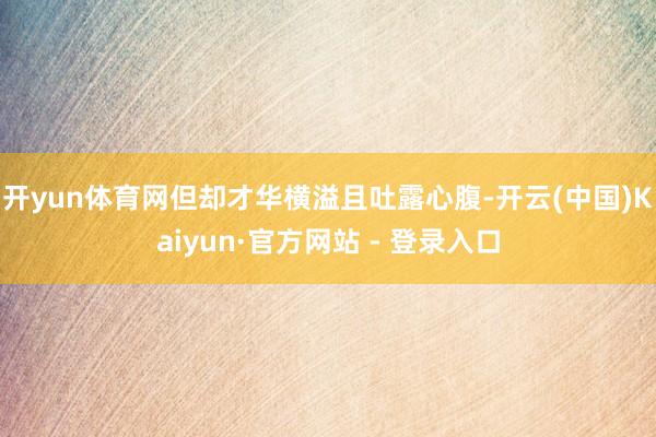 开yun体育网但却才华横溢且吐露心腹-开云(中国)Kaiyun·官方网站 - 登录入口