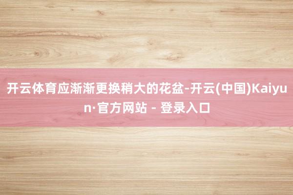 开云体育应渐渐更换稍大的花盆-开云(中国)Kaiyun·官方网站 - 登录入口