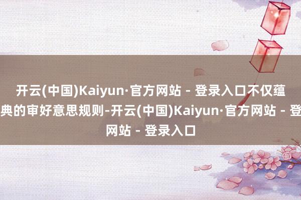 开云(中国)Kaiyun·官方网站 - 登录入口不仅蕴含着经典的审好意思规则-开云(中国)Kaiyun·官方网站 - 登录入口