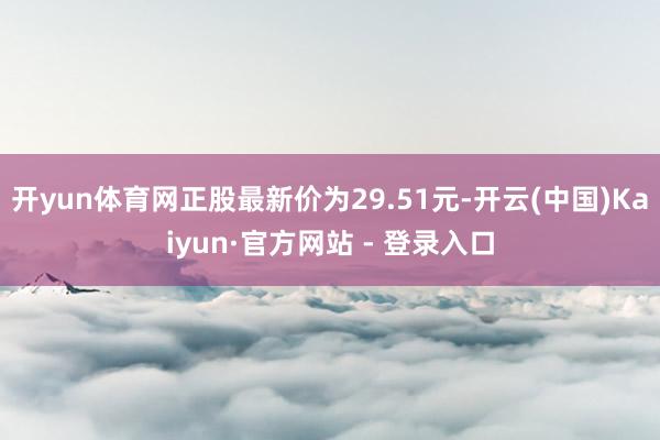 开yun体育网正股最新价为29.51元-开云(中国)Kaiyun·官方网站 - 登录入口