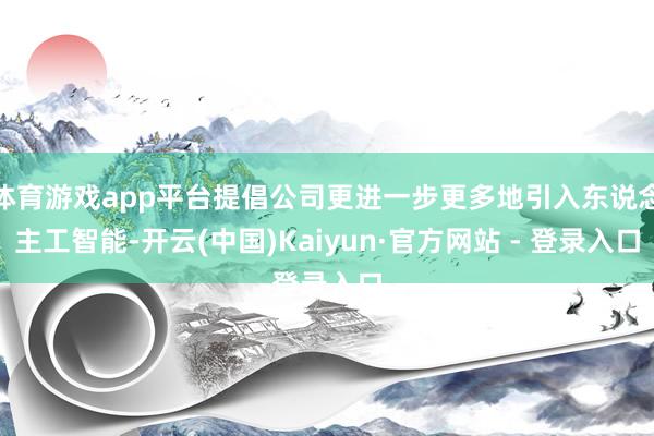 体育游戏app平台提倡公司更进一步更多地引入东说念主工智能-开云(中国)Kaiyun·官方网站 - 登录入口