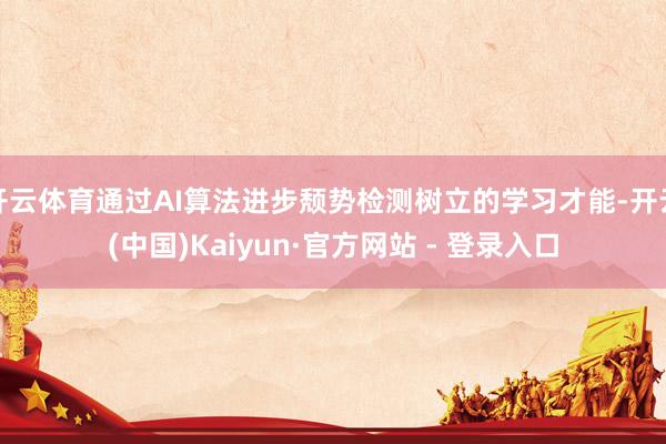 开云体育通过AI算法进步颓势检测树立的学习才能-开云(中国)Kaiyun·官方网站 - 登录入口