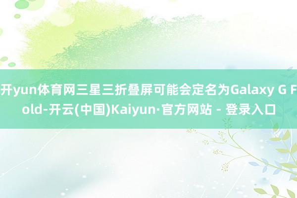 开yun体育网三星三折叠屏可能会定名为Galaxy G Fold-开云(中国)Kaiyun·官方网站 - 登录入口