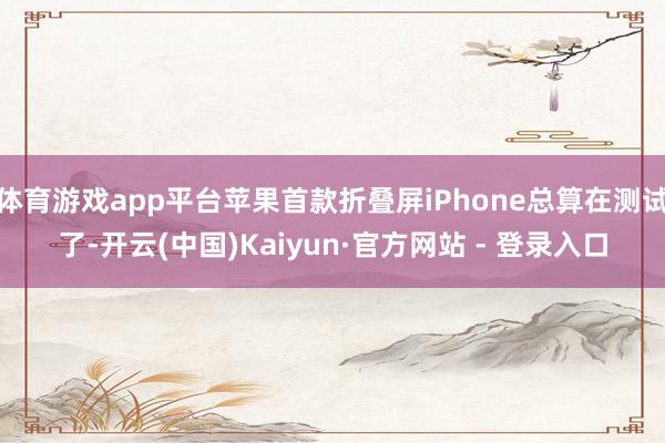 体育游戏app平台苹果首款折叠屏iPhone总算在测试了-开云(中国)Kaiyun·官方网站 - 登录入口