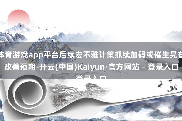 体育游戏app平台后续宏不雅计策抓续加码或催生旯旮改善预期-开云(中国)Kaiyun·官方网站 - 登录入口