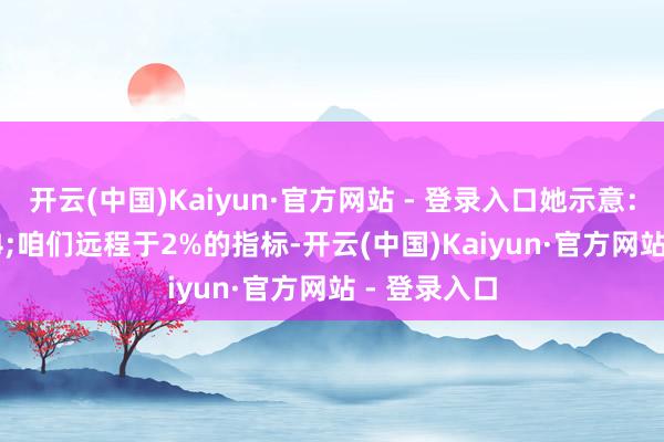 开云(中国)Kaiyun·官方网站 - 登录入口她示意：&#34;咱们远程于2%的指标-开云(中国)Kaiyun·官方网站 - 登录入口