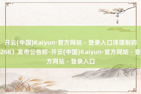 开云(中国)Kaiyun·官方网站 - 登录入口泽璟制药（688266）发布公告称-开云(中国)Kaiyun·官方网站 - 登录入口