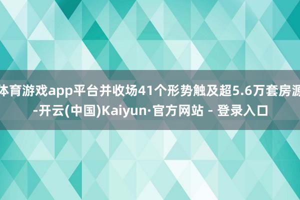 体育游戏app平台并收场41个形势触及超5.6万套房源-开云(中国)Kaiyun·官方网站 - 登录入口