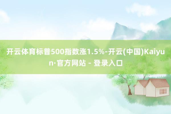 开云体育标普500指数涨1.5%-开云(中国)Kaiyun·官方网站 - 登录入口