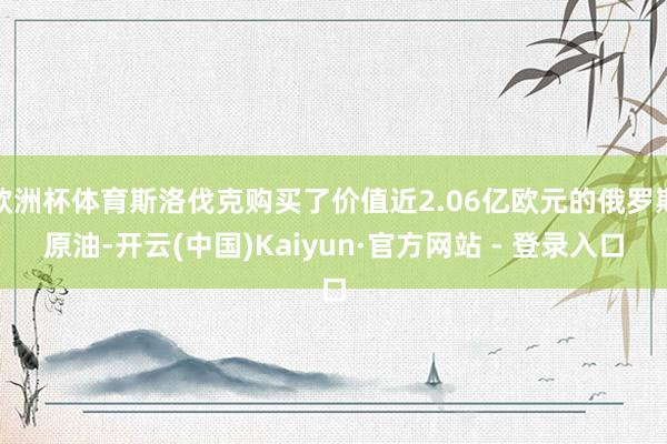 欧洲杯体育斯洛伐克购买了价值近2.06亿欧元的俄罗斯原油-开云(中国)Kaiyun·官方网站 - 登录入口