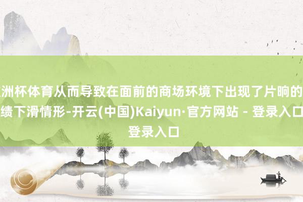 欧洲杯体育从而导致在面前的商场环境下出现了片晌的功绩下滑情形-开云(中国)Kaiyun·官方网站 - 登录入口