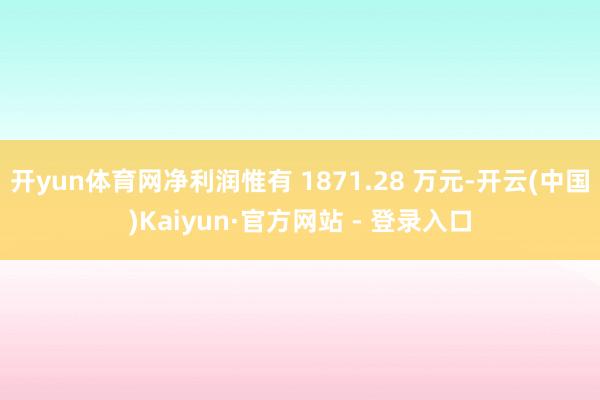 开yun体育网净利润惟有 1871.28 万元-开云(中国)Kaiyun·官方网站 - 登录入口