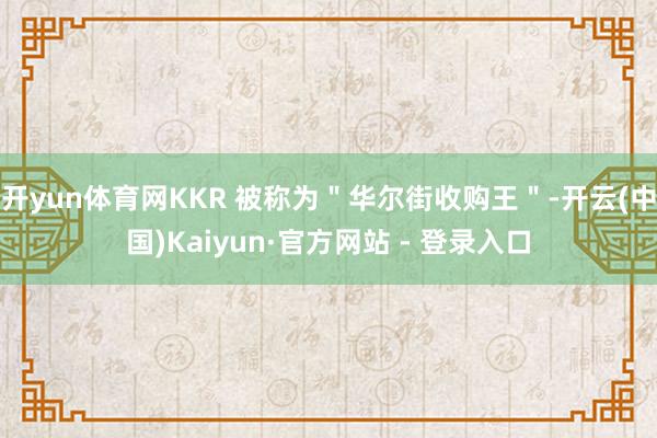 开yun体育网KKR 被称为＂华尔街收购王＂-开云(中国)Kaiyun·官方网站 - 登录入口