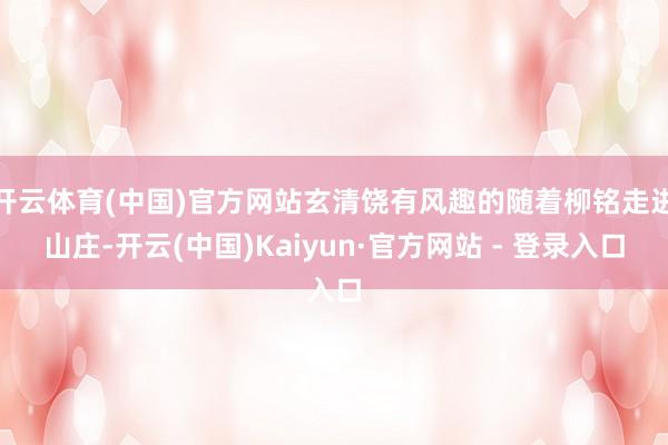 开云体育(中国)官方网站玄清饶有风趣的随着柳铭走进山庄-开云(中国)Kaiyun·官方网站 - 登录入口