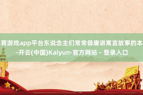 体育游戏app平台东说念主们常常毋庸讲寓言故事的本色-开云(中国)Kaiyun·官方网站 - 登录入口