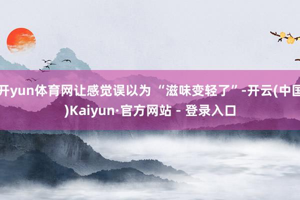 开yun体育网让感觉误以为 “滋味变轻了”-开云(中国)Kaiyun·官方网站 - 登录入口