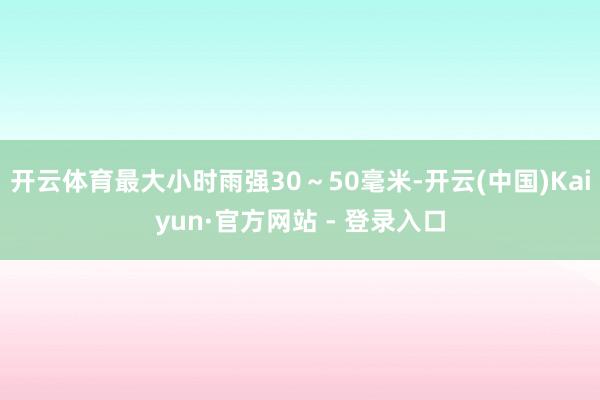 开云体育最大小时雨强30～50毫米-开云(中国)Kaiyun·官方网站 - 登录入口