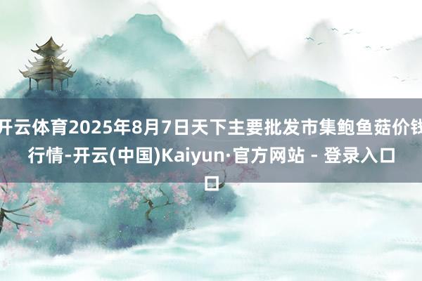 开云体育2025年8月7日天下主要批发市集鲍鱼菇价钱行情-开云(中国)Kaiyun·官方网站 - 登录入口