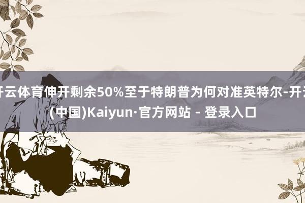 开云体育伸开剩余50%至于特朗普为何对准英特尔-开云(中国)Kaiyun·官方网站 - 登录入口