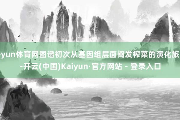 开yun体育网图谱初次从基因组层面阐发榨菜的演化旅途-开云(中国)Kaiyun·官方网站 - 登录入口