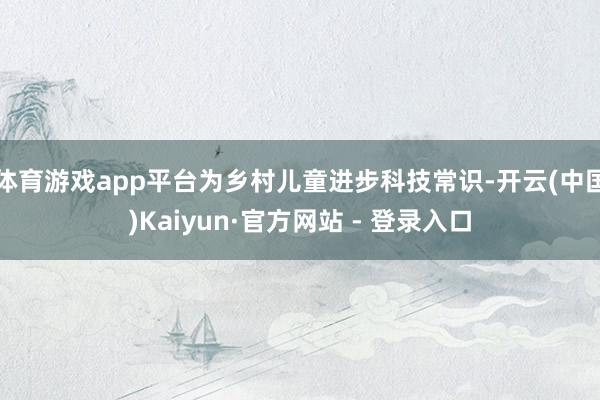 体育游戏app平台为乡村儿童进步科技常识-开云(中国)Kaiyun·官方网站 - 登录入口