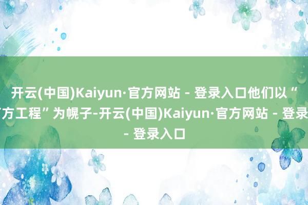 开云(中国)Kaiyun·官方网站 - 登录入口他们以“土石方工程”为幌子-开云(中国)Kaiyun·官方网站 - 登录入口
