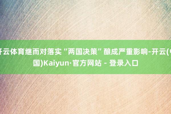 开云体育继而对落实“两国决策”酿成严重影响-开云(中国)Kaiyun·官方网站 - 登录入口