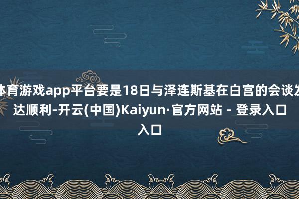体育游戏app平台要是18日与泽连斯基在白宫的会谈发达顺利-开云(中国)Kaiyun·官方网站 - 登录入口