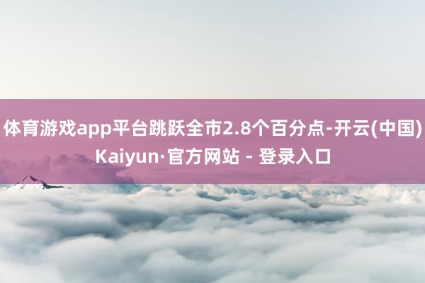 体育游戏app平台跳跃全市2.8个百分点-开云(中国)Kaiyun·官方网站 - 登录入口