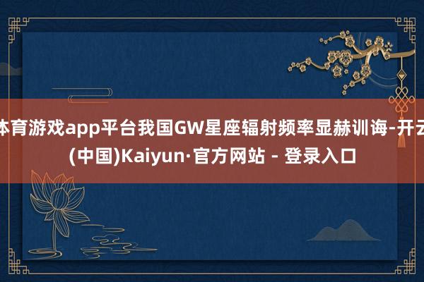 体育游戏app平台我国GW星座辐射频率显赫训诲-开云(中国)Kaiyun·官方网站 - 登录入口