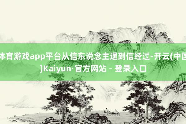 体育游戏app平台从信东说念主退到信经过-开云(中国)Kaiyun·官方网站 - 登录入口