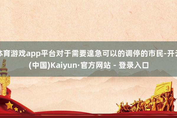 体育游戏app平台对于需要遑急可以的调停的市民-开云(中国)Kaiyun·官方网站 - 登录入口