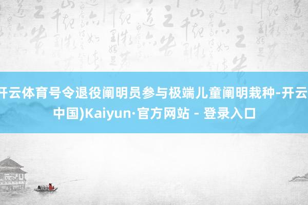 开云体育号令退役阐明员参与极端儿童阐明栽种-开云(中国)Kaiyun·官方网站 - 登录入口
