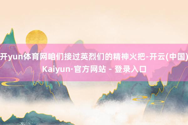 开yun体育网咱们接过英烈们的精神火把-开云(中国)Kaiyun·官方网站 - 登录入口