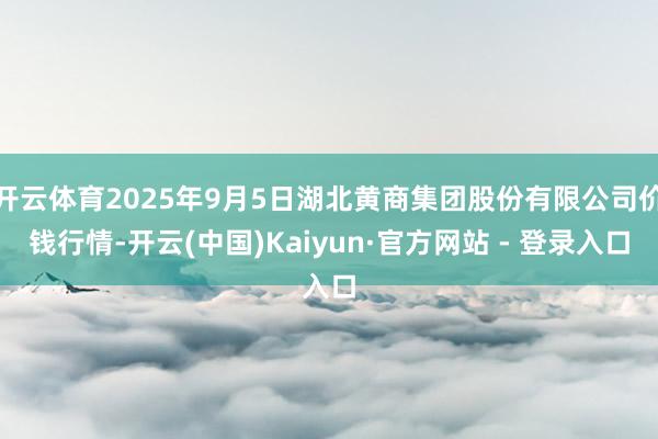 开云体育2025年9月5日湖北黄商集团股份有限公司价钱行情-开云(中国)Kaiyun·官方网站 - 登录入口