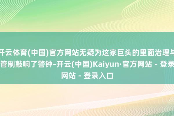 开云体育(中国)官方网站无疑为这家巨头的里面治理与安全管制敲响了警钟-开云(中国)Kaiyun·官方网站 - 登录入口