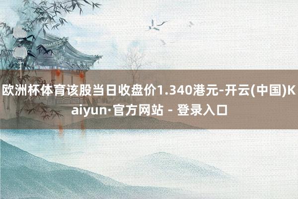 欧洲杯体育该股当日收盘价1.340港元-开云(中国)Kaiyun·官方网站 - 登录入口