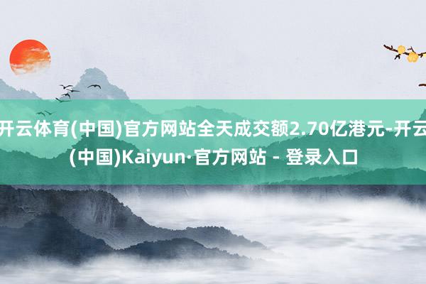 开云体育(中国)官方网站全天成交额2.70亿港元-开云(中国)Kaiyun·官方网站 - 登录入口