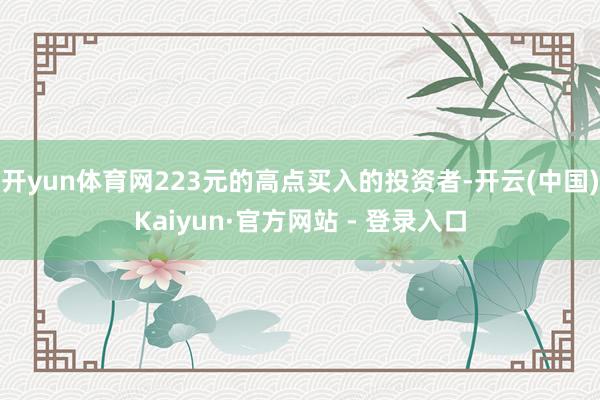 开yun体育网223元的高点买入的投资者-开云(中国)Kaiyun·官方网站 - 登录入口