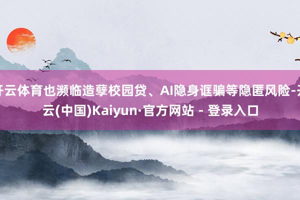 开云体育也濒临造孽校园贷、AI隐身诓骗等隐匿风险-开云(中国)Kaiyun·官方网站 - 登录入口