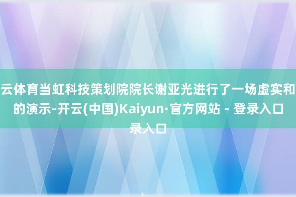 开云体育当虹科技策划院院长谢亚光进行了一场虚实和会的演示-开云(中国)Kaiyun·官方网站 - 登录入口