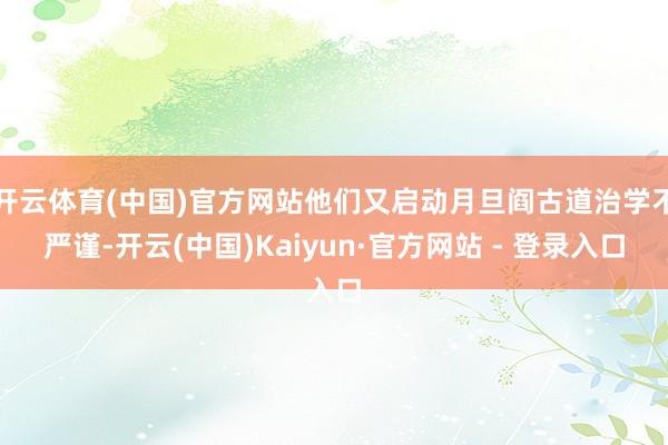 开云体育(中国)官方网站他们又启动月旦阎古道治学不严谨-开云(中国)Kaiyun·官方网站 - 登录入口
