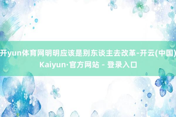 开yun体育网明明应该是别东谈主去改革-开云(中国)Kaiyun·官方网站 - 登录入口
