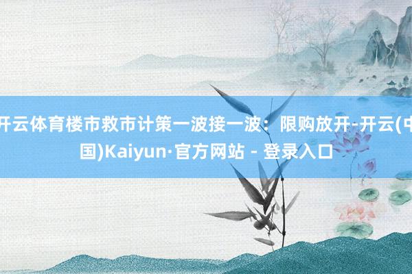 开云体育楼市救市计策一波接一波：限购放开-开云(中国)Kaiyun·官方网站 - 登录入口