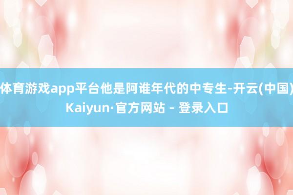 体育游戏app平台他是阿谁年代的中专生-开云(中国)Kaiyun·官方网站 - 登录入口