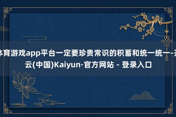 体育游戏app平台一定要珍贵常识的积蓄和统一统一-开云(中国)Kaiyun·官方网站 - 登录入口