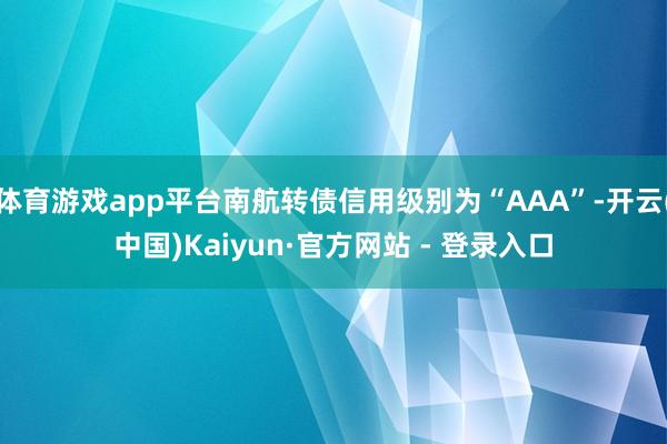 体育游戏app平台南航转债信用级别为“AAA”-开云(中国)Kaiyun·官方网站 - 登录入口